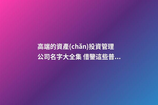 高端的資產(chǎn)投資管理公司名字大全集 借鑒這些普遍的吉名-第1張-公司起名-玄機(jī)派
